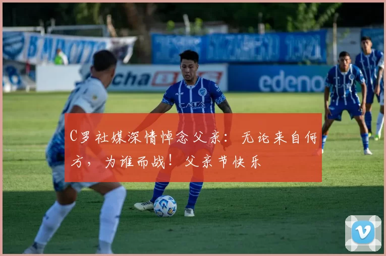 C罗社媒深情悼念父亲：无论来自何方，为谁而战！父亲节快乐️