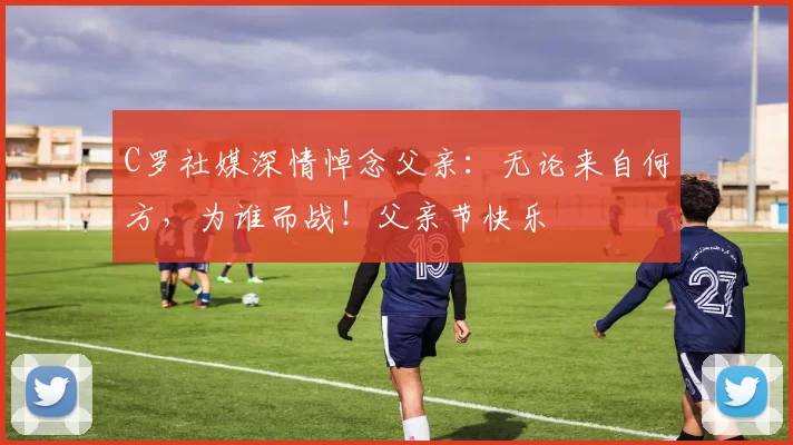 C罗社媒深情悼念父亲:无论来自何方,为谁而战!父亲节快乐️