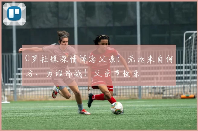 C罗社媒深情悼念父亲:无论来自何方,为谁而战!父亲节快乐️