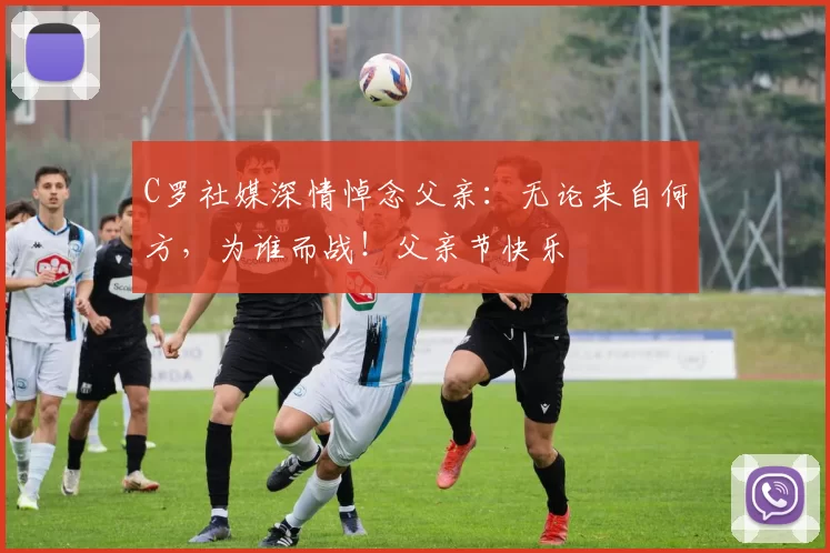 C罗社媒深情悼念父亲:无论来自何方,为谁而战!父亲节快乐️