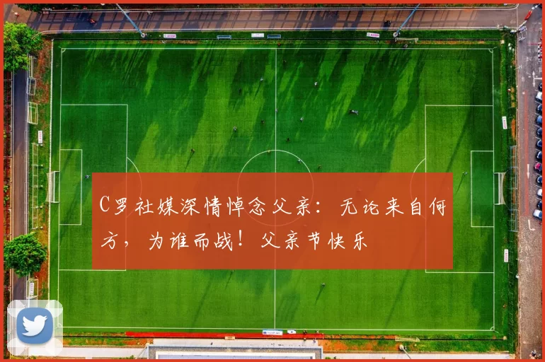 C罗社媒深情悼念父亲：无论来自何方，为谁而战！父亲节快乐️