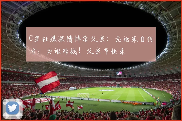 C罗社媒深情悼念父亲：无论来自何方，为谁而战！父亲节快乐️