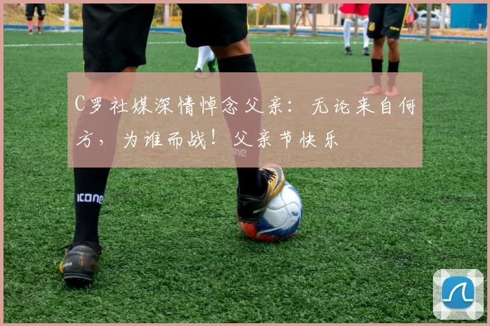 C罗社媒深情悼念父亲:无论来自何方,为谁而战!父亲节快乐️