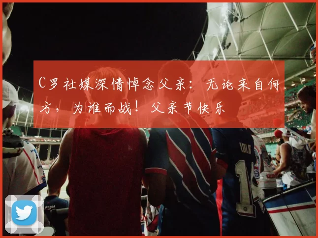 C罗社媒深情悼念父亲：无论来自何方，为谁而战！父亲节快乐️