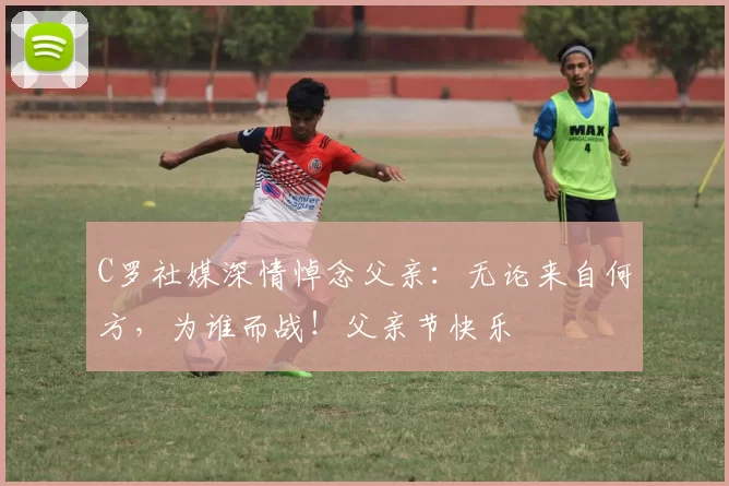 C罗社媒深情悼念父亲:无论来自何方,为谁而战!父亲节快乐️