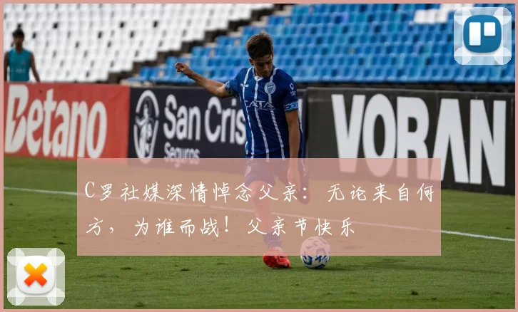 C罗社媒深情悼念父亲：无论来自何方，为谁而战！父亲节快乐️