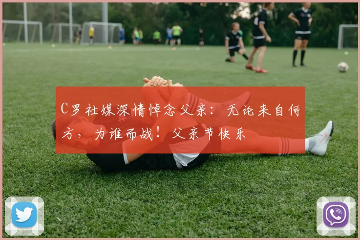 C罗社媒深情悼念父亲：无论来自何方，为谁而战！父亲节快乐️