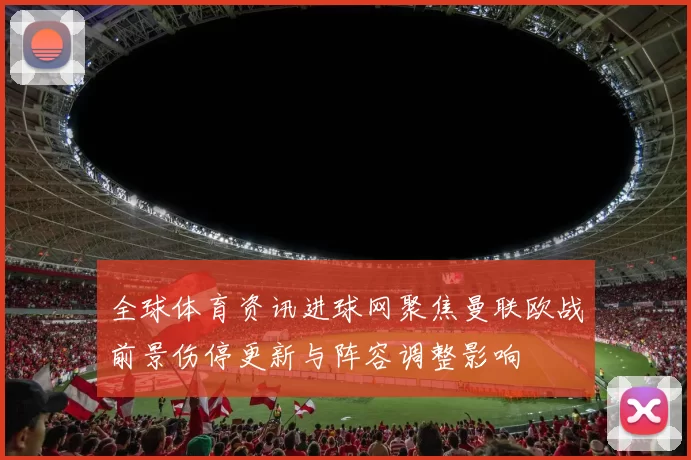 全球体育资讯进球网聚焦曼联欧战前景伤停更新与阵容调整影响