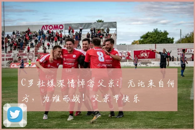 C罗社媒深情悼念父亲：无论来自何方，为谁而战！父亲节快乐️