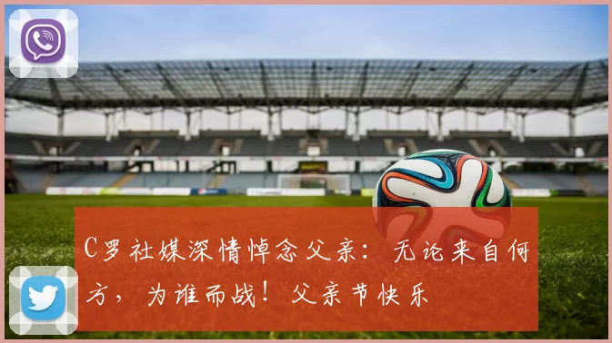 C罗社媒深情悼念父亲：无论来自何方，为谁而战！父亲节快乐️