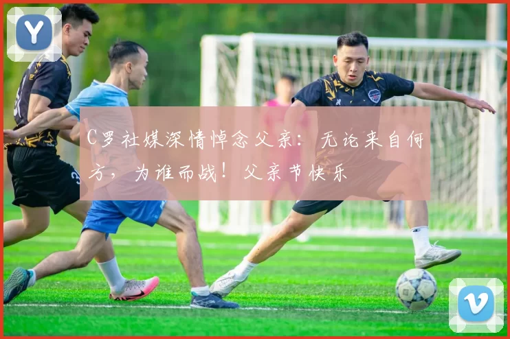 C罗社媒深情悼念父亲：无论来自何方，为谁而战！父亲节快乐️