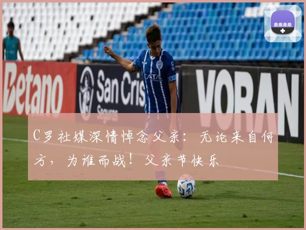 C罗社媒深情悼念父亲：无论来自何方，为谁而战！父亲节快乐️