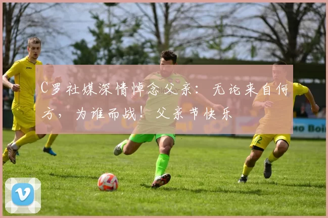 C罗社媒深情悼念父亲：无论来自何方，为谁而战！父亲节快乐️