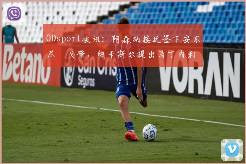 ODsport快讯:阿森纳接近签下安东尼・戈登,纽卡斯尔提出马丁内利交换条件_交易_球员_谈判