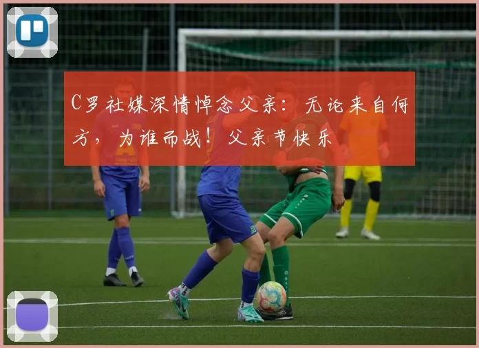 C罗社媒深情悼念父亲：无论来自何方，为谁而战！父亲节快乐️