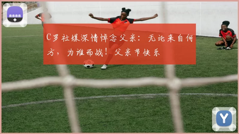 C罗社媒深情悼念父亲：无论来自何方，为谁而战！父亲节快乐️