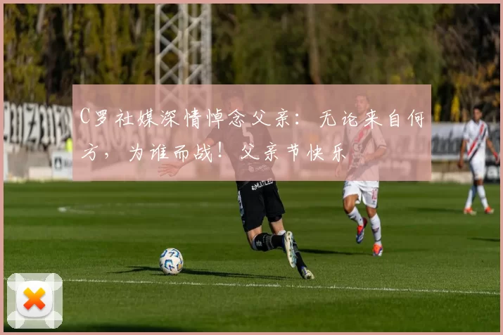 C罗社媒深情悼念父亲：无论来自何方，为谁而战！父亲节快乐️