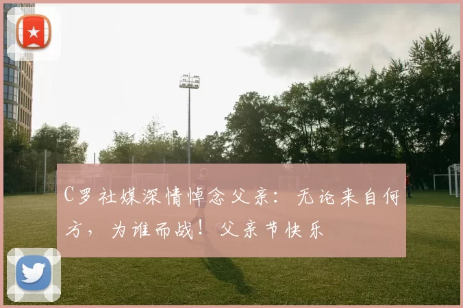 C罗社媒深情悼念父亲：无论来自何方，为谁而战！父亲节快乐️