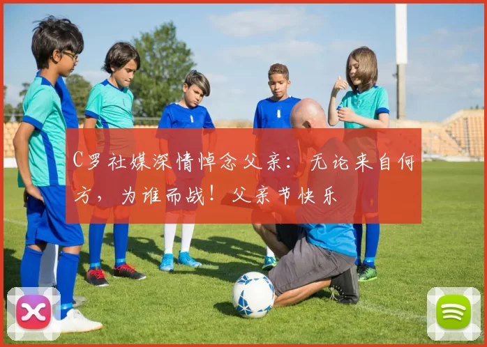 C罗社媒深情悼念父亲：无论来自何方，为谁而战！父亲节快乐️