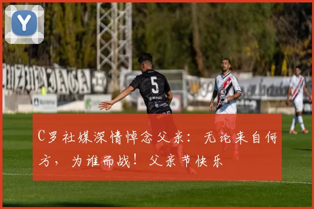 C罗社媒深情悼念父亲：无论来自何方，为谁而战！父亲节快乐️