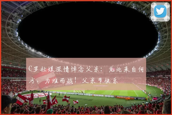 C罗社媒深情悼念父亲:无论来自何方,为谁而战!父亲节快乐️