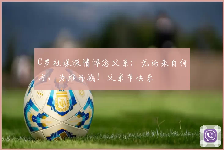 C罗社媒深情悼念父亲：无论来自何方，为谁而战！父亲节快乐️