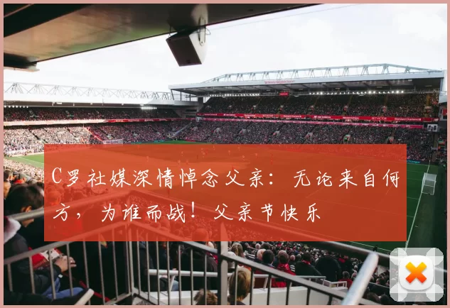 C罗社媒深情悼念父亲:无论来自何方,为谁而战!父亲节快乐️