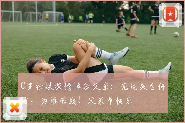 C罗社媒深情悼念父亲：无论来自何方，为谁而战！父亲节快乐️