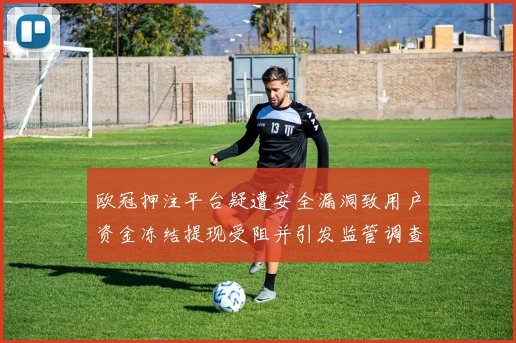 欧冠押注平台疑遭安全漏洞致用户资金冻结提现受阻并引发监管调查与索赔