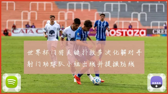 世界杯门将关键扑救多次化解对手射门助球队小组出线并提振防线