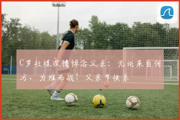 C罗社媒深情悼念父亲:无论来自何方,为谁而战!父亲节快乐️