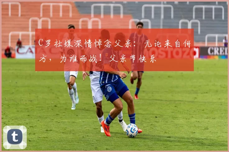 C罗社媒深情悼念父亲:无论来自何方,为谁而战!父亲节快乐️