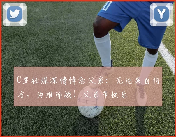 C罗社媒深情悼念父亲:无论来自何方,为谁而战!父亲节快乐️