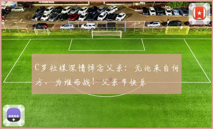 C罗社媒深情悼念父亲:无论来自何方,为谁而战!父亲节快乐️