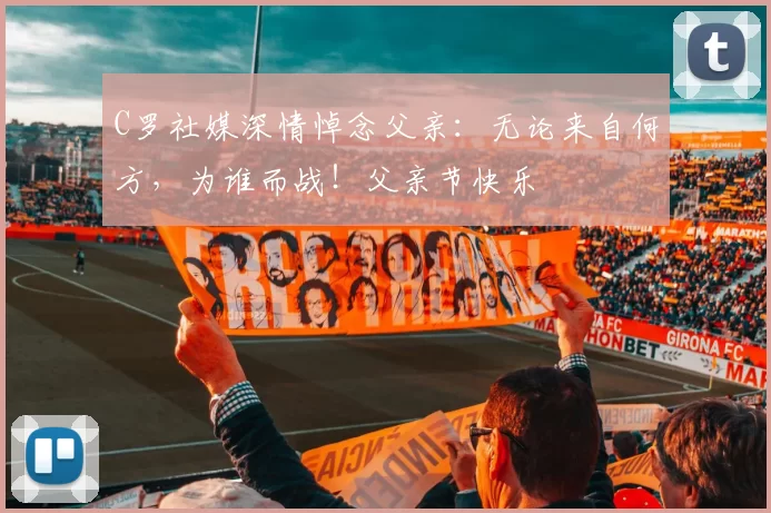 C罗社媒深情悼念父亲：无论来自何方，为谁而战！父亲节快乐️