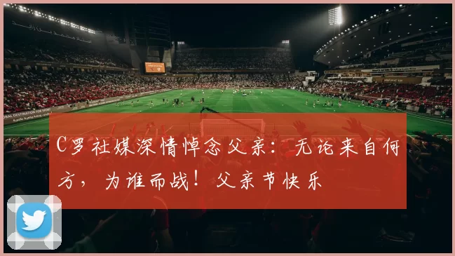 C罗社媒深情悼念父亲：无论来自何方，为谁而战！父亲节快乐️