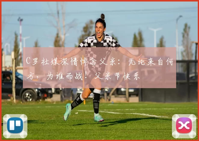 C罗社媒深情悼念父亲:无论来自何方,为谁而战!父亲节快乐️