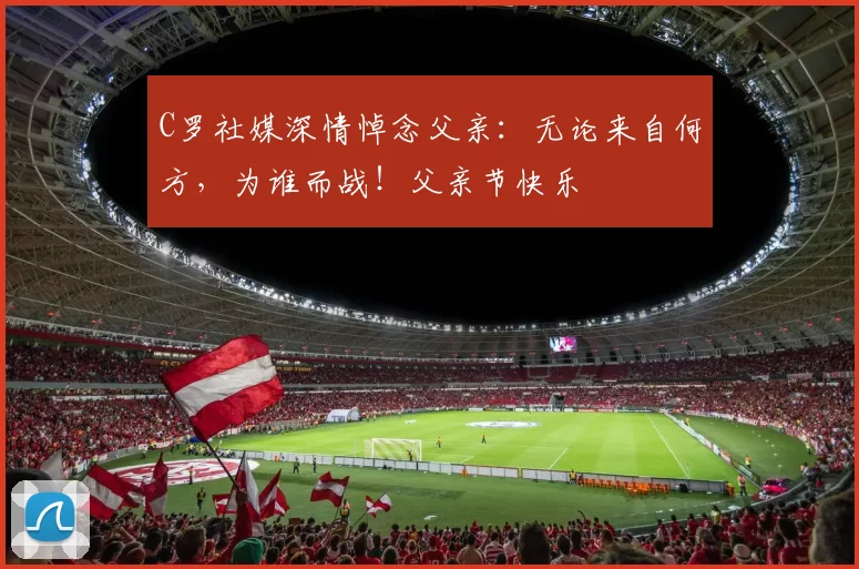 C罗社媒深情悼念父亲：无论来自何方，为谁而战！父亲节快乐️