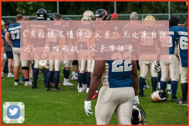 C罗社媒深情悼念父亲：无论来自何方，为谁而战！父亲节快乐️