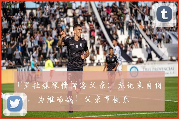 C罗社媒深情悼念父亲:无论来自何方,为谁而战!父亲节快乐️