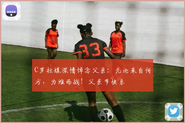 C罗社媒深情悼念父亲:无论来自何方,为谁而战!父亲节快乐️