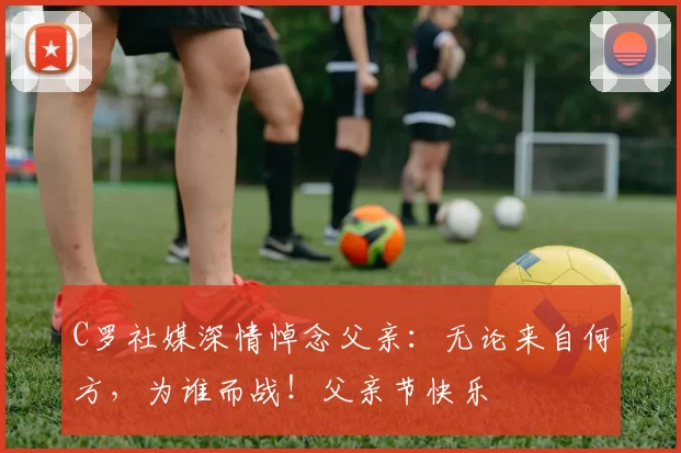 C罗社媒深情悼念父亲:无论来自何方,为谁而战!父亲节快乐️