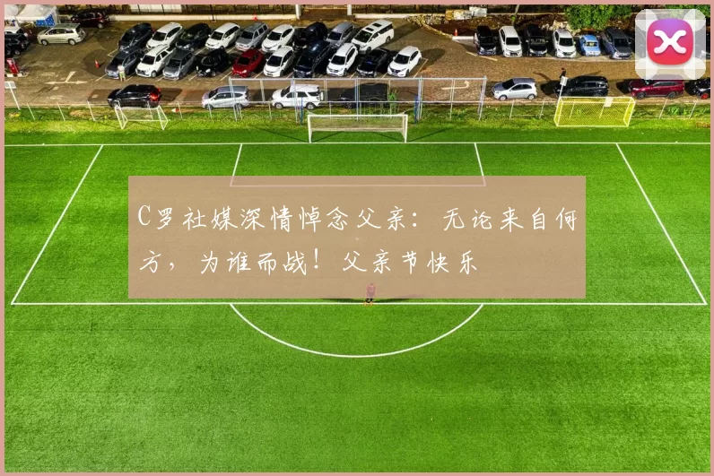 C罗社媒深情悼念父亲:无论来自何方,为谁而战!父亲节快乐️