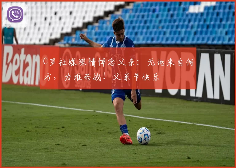 C罗社媒深情悼念父亲：无论来自何方，为谁而战！父亲节快乐️