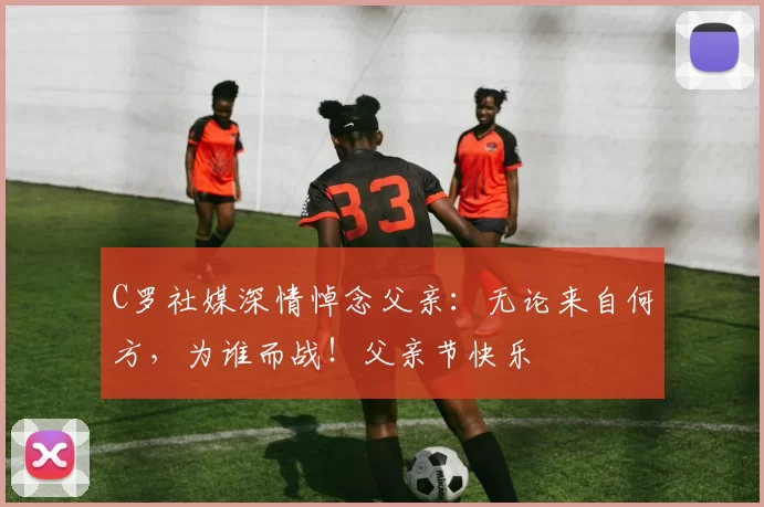 C罗社媒深情悼念父亲：无论来自何方，为谁而战！父亲节快乐️