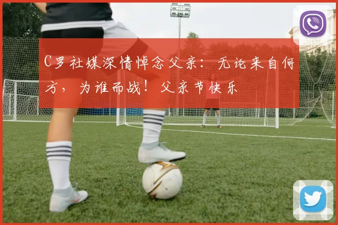 C罗社媒深情悼念父亲：无论来自何方，为谁而战！父亲节快乐️