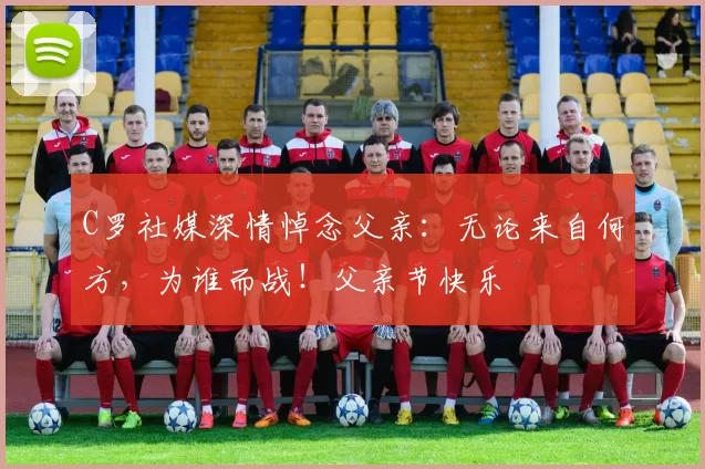 C罗社媒深情悼念父亲：无论来自何方，为谁而战！父亲节快乐️