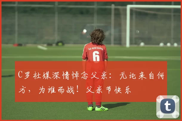 C罗社媒深情悼念父亲：无论来自何方，为谁而战！父亲节快乐️