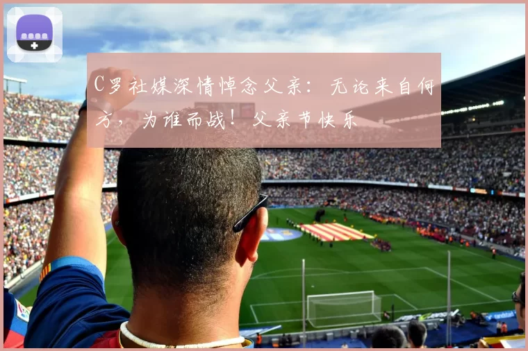 C罗社媒深情悼念父亲：无论来自何方，为谁而战！父亲节快乐️