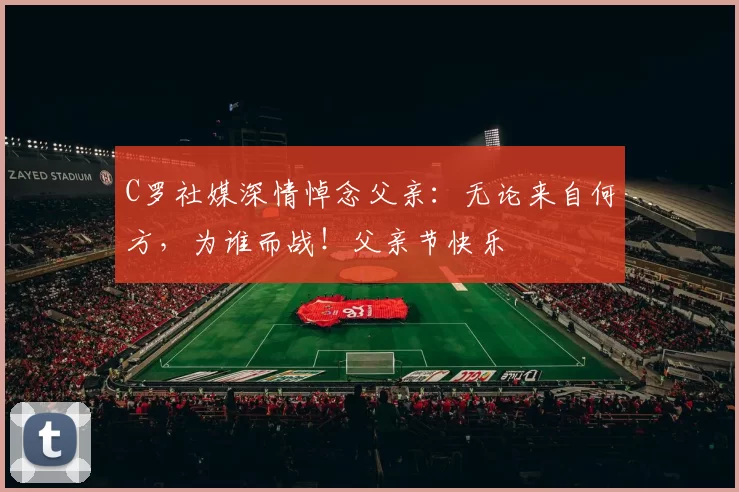 C罗社媒深情悼念父亲:无论来自何方,为谁而战!父亲节快乐️